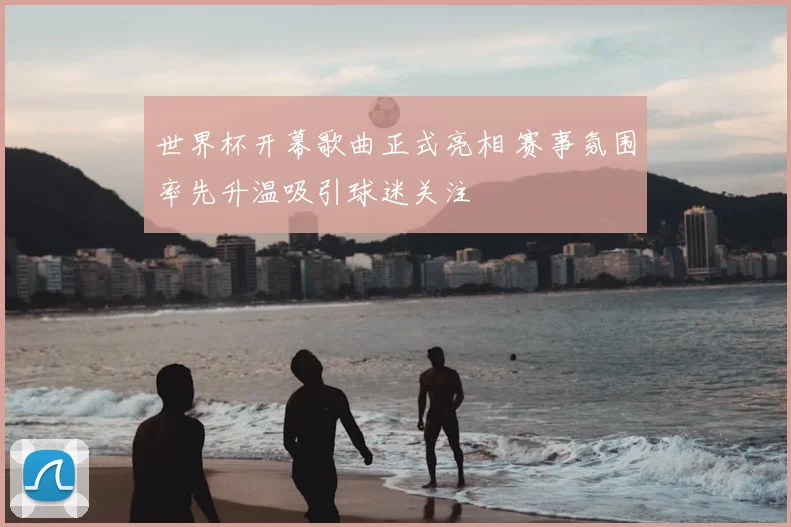 世界杯开幕歌曲正式亮相 赛事氛围率先升温吸引球迷关注