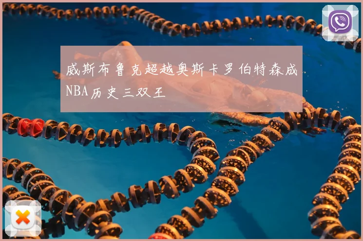 威斯布鲁克超越奥斯卡罗伯特森成NBA历史三双王
