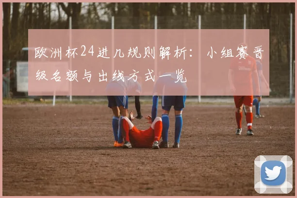 欧洲杯24进几规则解析:小组赛晋级名额与出线方式一览