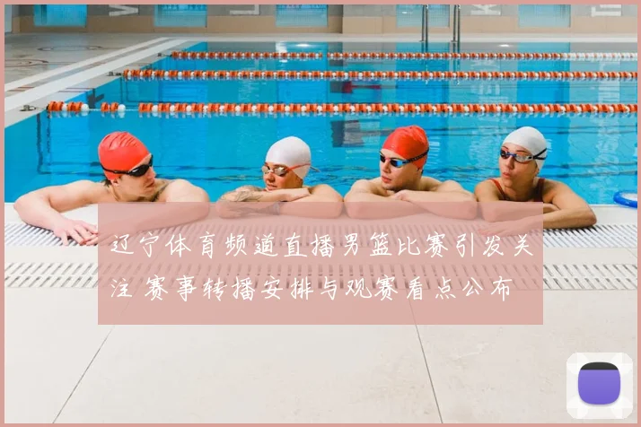 辽宁体育频道直播男篮比赛引发关注 赛事转播安排与观赛看点公布