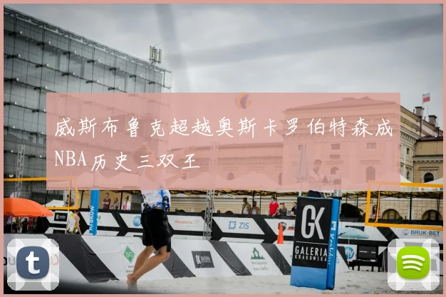 威斯布鲁克超越奥斯卡罗伯特森成NBA历史三双王