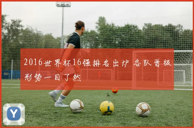 2016世界杯16强排名出炉 各队晋级形势一目了然