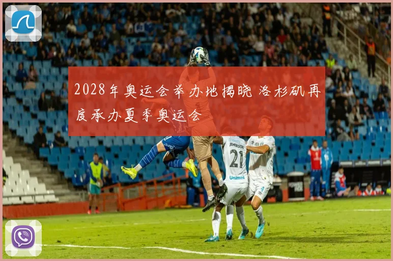 2028年奥运会举办地揭晓 洛杉矶再度承办夏季奥运会