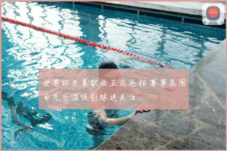 世界杯开幕歌曲正式亮相 赛事氛围率先升温吸引球迷关注