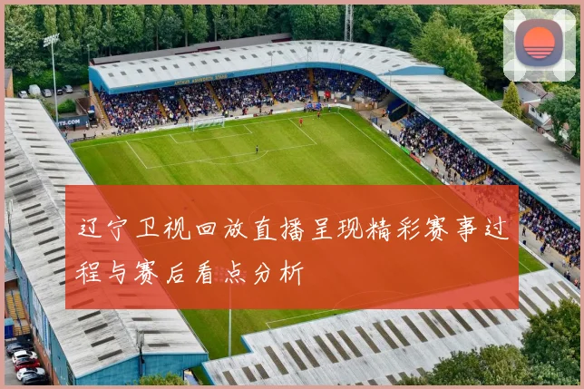 辽宁卫视回放直播呈现精彩赛事过程与赛后看点分析