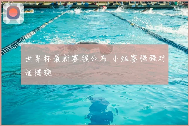 世界杯最新赛程公布 小组赛强强对话揭晓