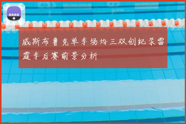 威斯布鲁克单季场均三双创纪录雷霆季后赛前景分析