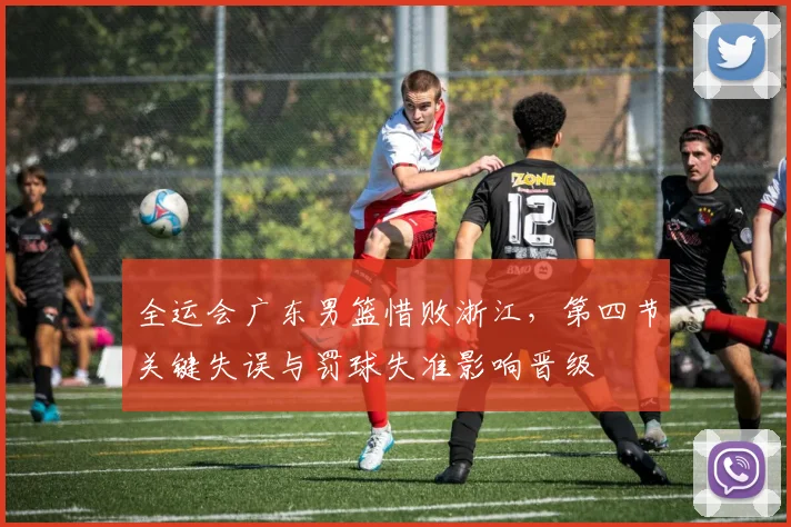 全运会广东男篮惜败浙江，第四节关键失误与罚球失准影响晋级