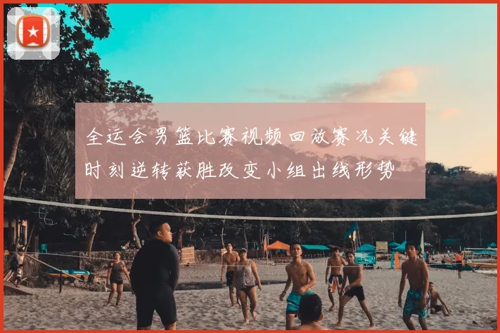 全运会男篮比赛视频回放赛况关键时刻逆转获胜改变小组出线形势