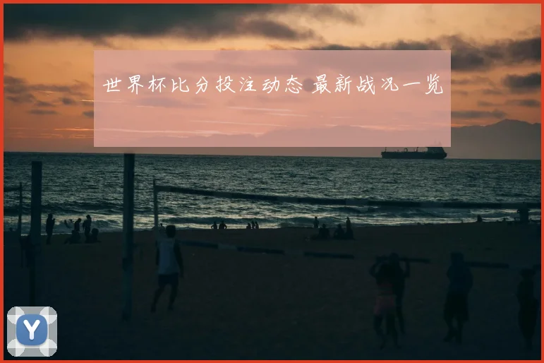 世界杯比分投注动态 最新战况一览
