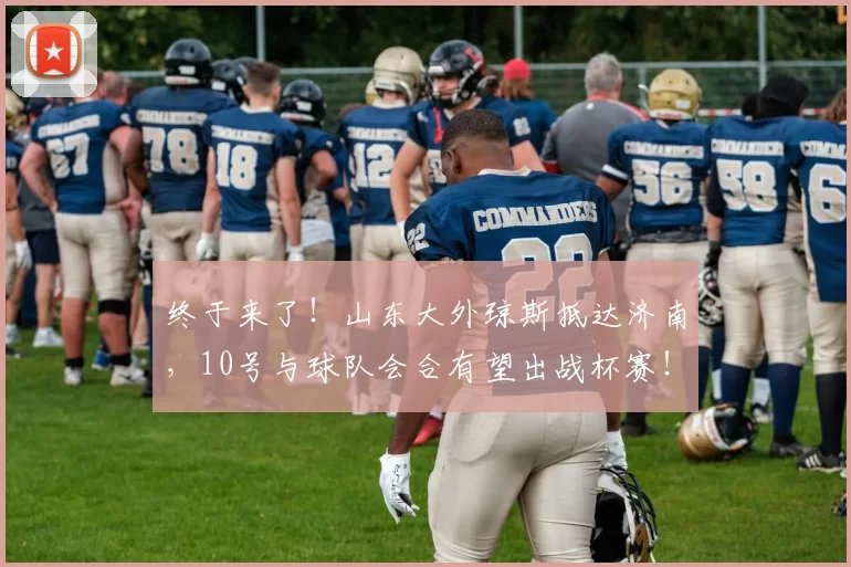 终于来了!山东大外琼斯抵达济南,10号与球队会合有望出战杯赛!