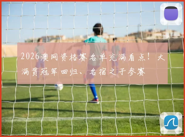 2026澳网资格赛名单充满看点！大满贯冠军回归、名宿之子参赛