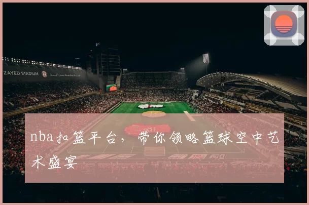 nba扣篮平台,带你领略篮球空中艺术盛宴