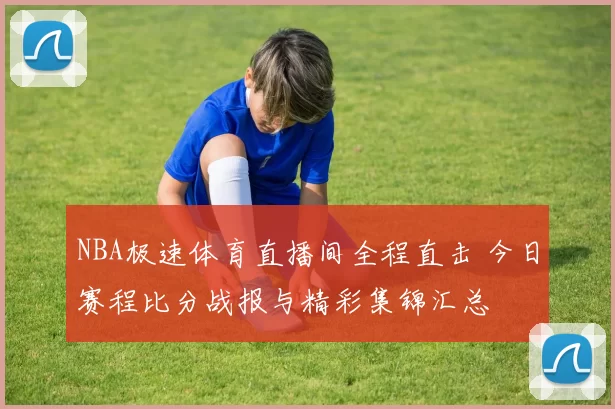 NBA极速体育直播间全程直击 今日赛程比分战报与精彩集锦汇总