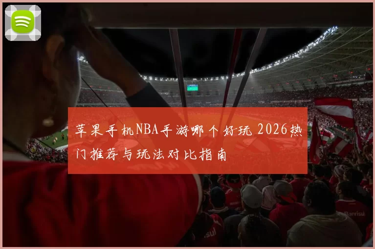 苹果手机NBA手游哪个好玩 2026热门推荐与玩法对比指南