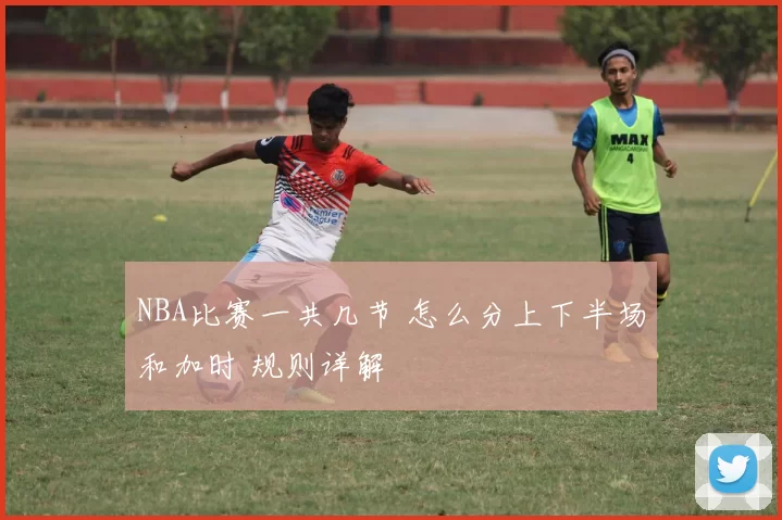 NBA比赛一共几节 怎么分上下半场和加时 规则详解