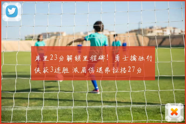 库里23分解锁里程碑！勇士擒独行侠获3连胜 浓眉伤退弗拉格27分