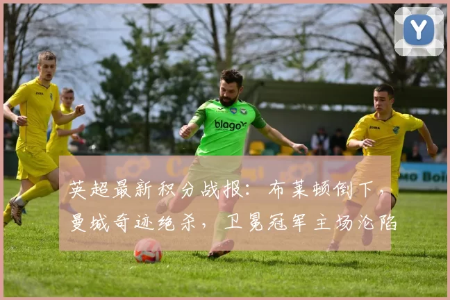 英超最新积分战报:布莱顿倒下,曼城奇迹绝杀,卫冕冠军主场沦陷_利物浦_欧冠_阿森纳