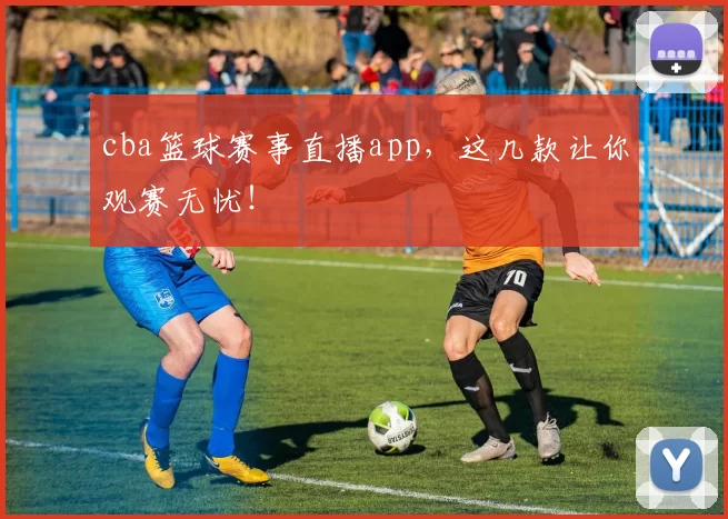 cba篮球赛事直播app,这几款让你观赛无忧!