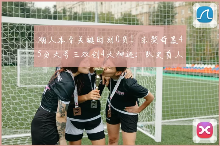 湖人本季关键时刻0负!东契奇轰45分大号三双创4大神迹:队史首人