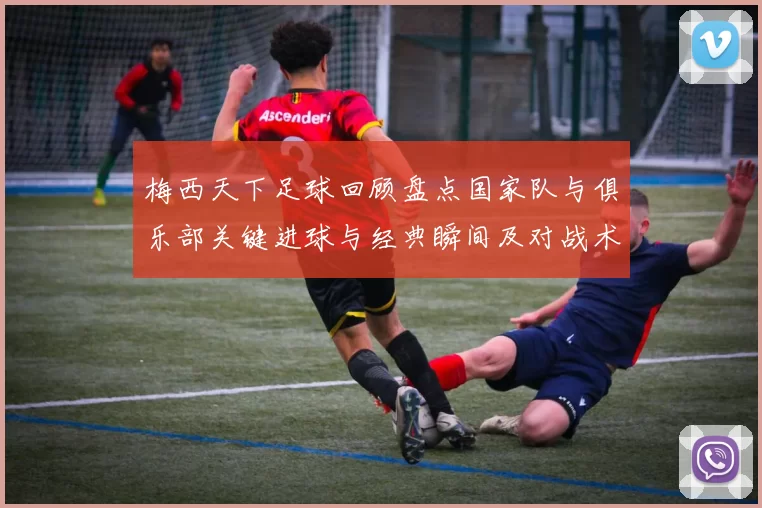 梅西天下足球回顾盘点国家队与俱乐部关键进球与经典瞬间及对战术影响