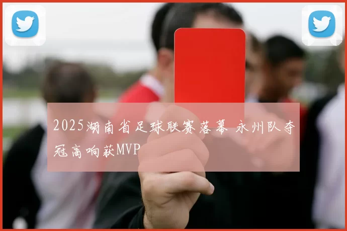 2025湖南省足球联赛落幕 永州队夺冠高响获MVP