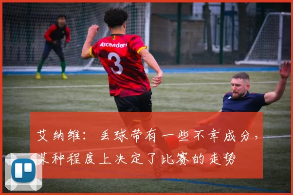 艾纳维:丢球带有一些不幸成分,某种程度上决定了比赛的走势