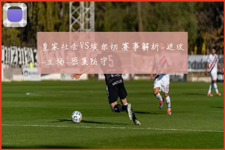 皇家社会VS埃尔切 赛事解析_进攻_主场_密集防守