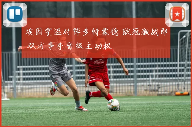 埃因霍温对阵多特蒙德 欧冠激战即 双方争夺晋级主动权