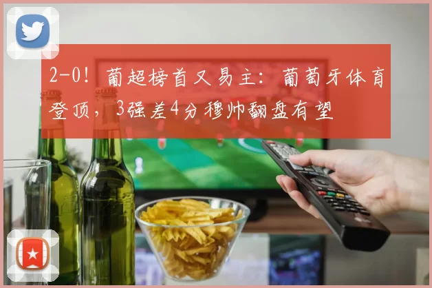 2-0！葡超榜首又易主：葡萄牙体育登顶，3强差4分穆帅翻盘有望