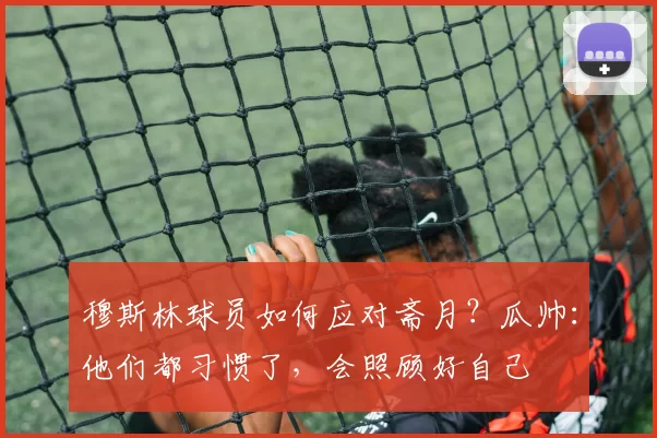 穆斯林球员如何应对斋月？瓜帅：他们都习惯了，会照顾好自己