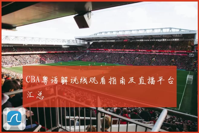 CBA粤语解说线观看指南及直播平台汇总