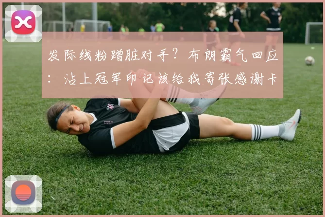 发际线粉蹭脏对手？布朗霸气回应：沾上冠军印记该给我寄张感谢卡