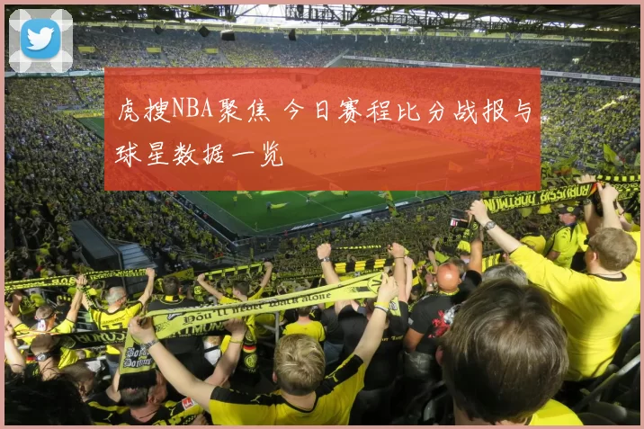 虎搜NBA聚焦 今日赛程比分战报与球星数据一览