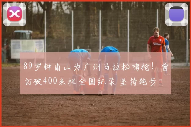 89岁钟南山为广州马拉松鸣枪!曾打破400米栏全国纪录 坚持跑步