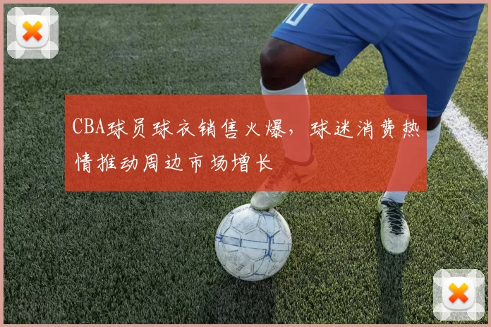 CBA球员球衣销售火爆,球迷消费热情推动周边市场增长
