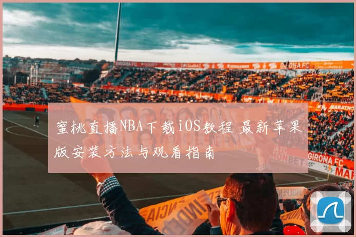 蜜桃直播NBA下载iOS教程 最新苹果版安装方法与观看指南