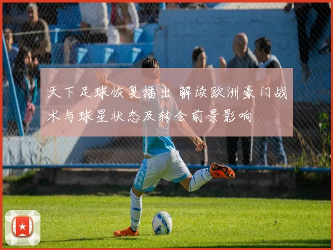 天下足球恢复播出 解读欧洲豪门战术与球星状态及转会前景影响