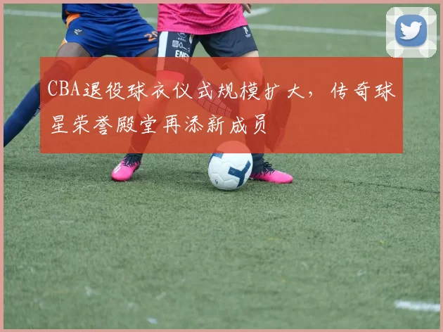 CBA退役球衣仪式规模扩大,传奇球星荣誉殿堂再添新成员