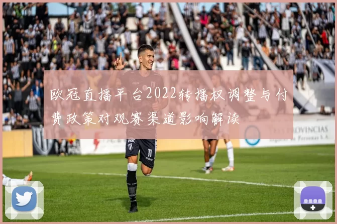 欧冠直播平台2022转播权调整与付费政策对观赛渠道影响解读