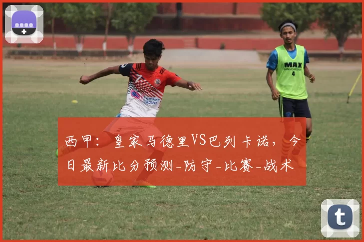 西甲:皇家马德里VS巴列卡诺,今日最新比分预测_防守_比赛_战术