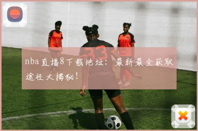 nba直播8下载地址:最新最全获取途径大揭秘!