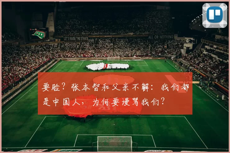 要脸？张本智和父亲不解：我们都是中国人，为何要谩骂我们？
