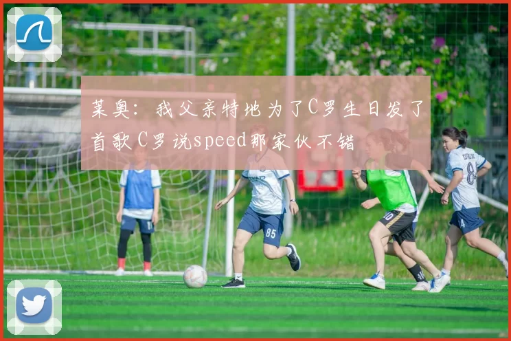 莱奥:我父亲特地为了C罗生日发了首歌 C罗说speed那家伙不错