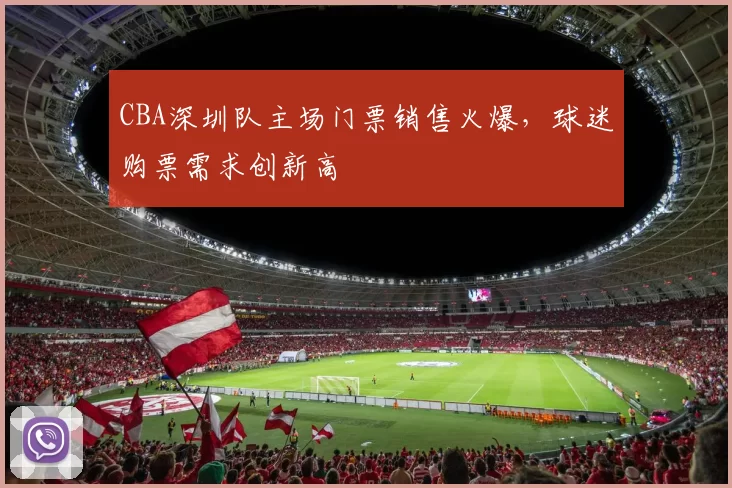 CBA深圳队主场门票销售火爆，球迷购票需求创新高