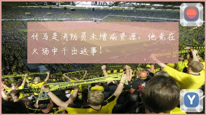 竹马是消防员未增减资源,他竟在火场中干出这事!