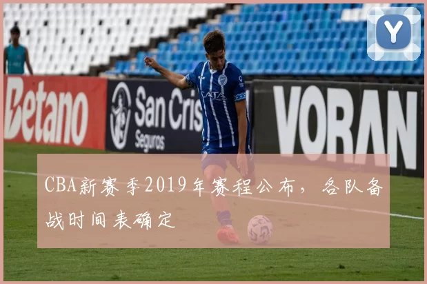 CBA新赛季2019年赛程公布，各队备战时间表确定