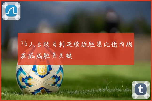 76人击败马刺延续连胜恩比德内线发威成胜负关键