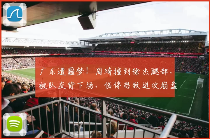 广东遭噩梦!周琦撞到徐杰腿部,被队友背下场,伤停恐致进攻崩盘