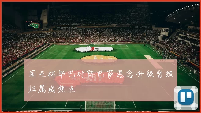 国王杯毕巴对阵巴萨悬念升级晋级归属成焦点